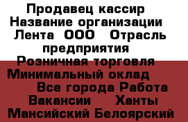 Продавец-кассир › Название организации ­ Лента, ООО › Отрасль предприятия ­ Розничная торговля › Минимальный оклад ­ 20 000 - Все города Работа » Вакансии   . Ханты-Мансийский,Белоярский г.